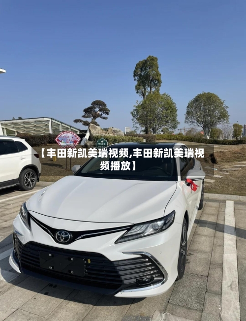 【丰田新凯美瑞视频,丰田新凯美瑞视频播放】-第2张图片