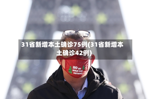 31省新增本土确诊75例(31省新增本土确诊42例)-第1张图片