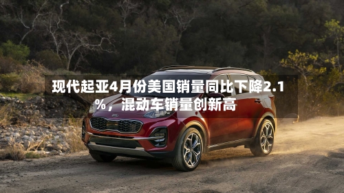 现代起亚4月份美国销量同比下降2.1%	，混动车销量创新高-第2张图片