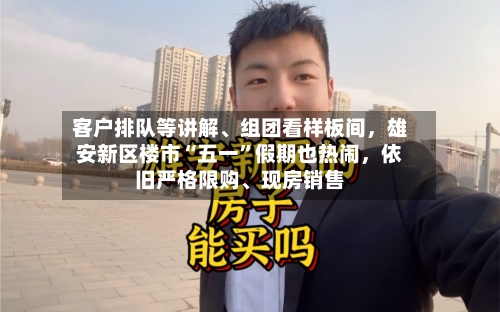 客户排队等讲解	、组团看样板间，雄安新区楼市“五一”假期也热闹，依旧严格限购、现房销售-第2张图片