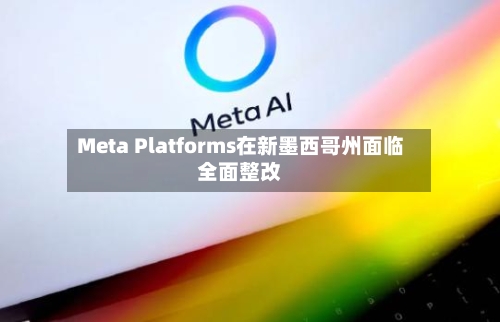 Meta Platforms在新墨西哥州面临全面整改-第1张图片