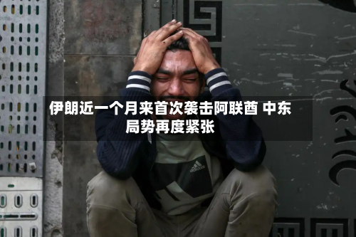 伊朗近一个月来首次袭击阿联酋 中东局势再度紧张-第1张图片