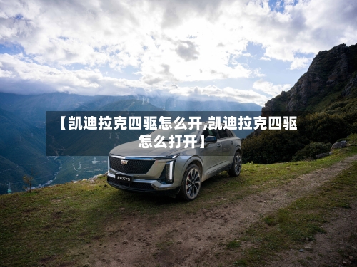【凯迪拉克四驱怎么开,凯迪拉克四驱怎么打开】-第1张图片