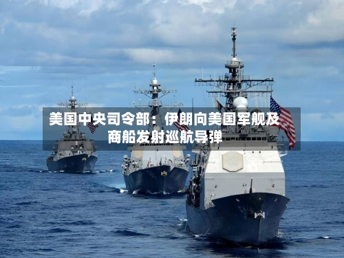 美国中央司令部：伊朗向美国军舰及商船发射巡航导弹-第1张图片