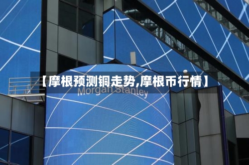 【摩根预测铜走势,摩根币行情】-第2张图片