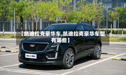 【凯迪拉克豪华车,凯迪拉克豪华车型有哪些】-第1张图片