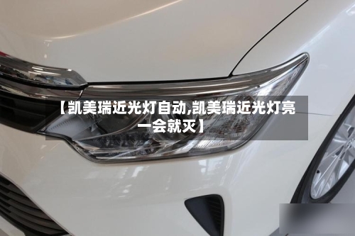 【凯美瑞近光灯自动,凯美瑞近光灯亮一会就灭】-第3张图片