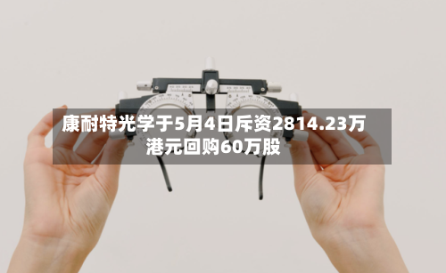 康耐特光学于5月4日斥资2814.23万港元回购60万股-第2张图片