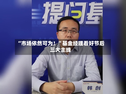 “市场依然可为！”基金经理看好节后三大主线-第2张图片